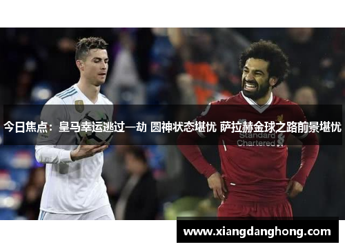 今日焦点：皇马幸运逃过一劫 圆神状态堪忧 萨拉赫金球之路前景堪忧