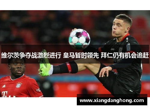维尔茨争夺战激烈进行 皇马暂时领先 拜仁仍有机会追赶