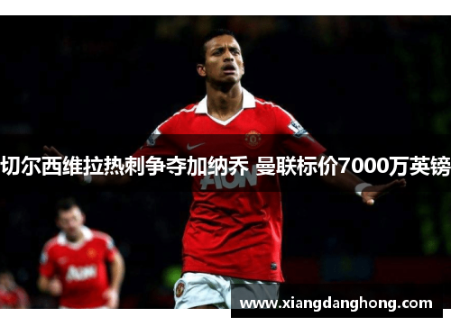 切尔西维拉热刺争夺加纳乔 曼联标价7000万英镑