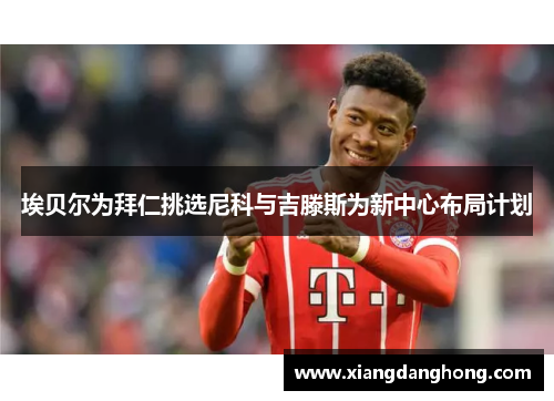 埃贝尔为拜仁挑选尼科与吉滕斯为新中心布局计划