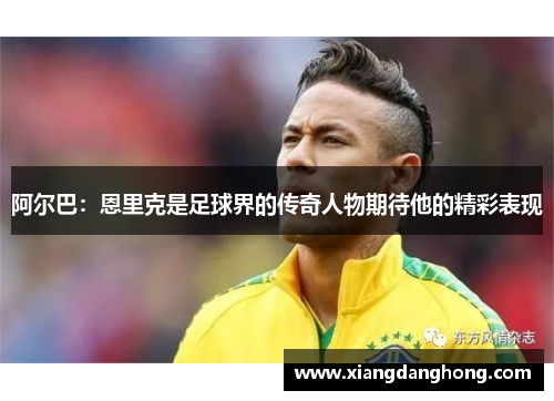 阿尔巴：恩里克是足球界的传奇人物期待他的精彩表现