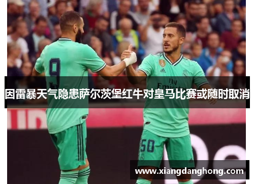 因雷暴天气隐患萨尔茨堡红牛对皇马比赛或随时取消