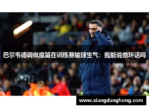 巴尔韦德调侃魔笛在训练赛输球生气：我能说他坏话吗