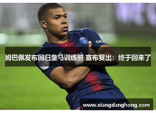 姆巴佩发布回归皇马训练照 宣布复出：终于回来了