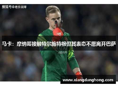 马卡：摩纳哥接触特尔施特根但其表态不愿离开巴萨
