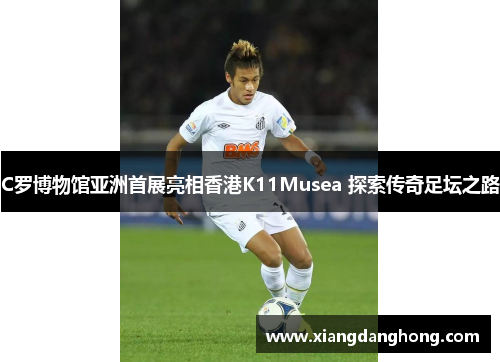 C罗博物馆亚洲首展亮相香港K11Musea 探索传奇足坛之路