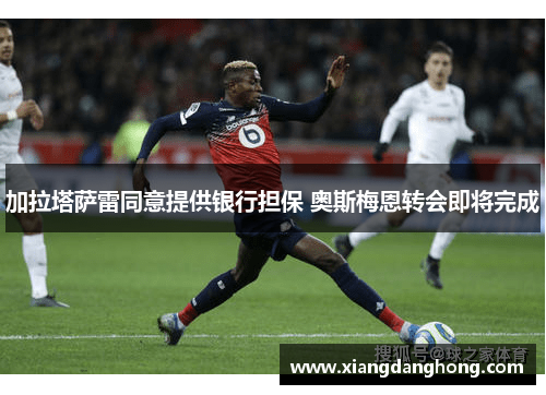加拉塔萨雷同意提供银行担保 奥斯梅恩转会即将完成