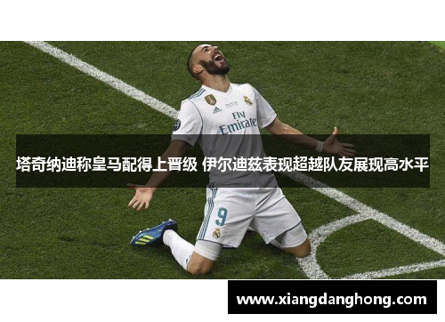 塔奇纳迪称皇马配得上晋级 伊尔迪兹表现超越队友展现高水平